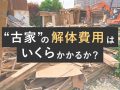 eyecatch_640×480_古家の解体費用はいくらかかるか？_01