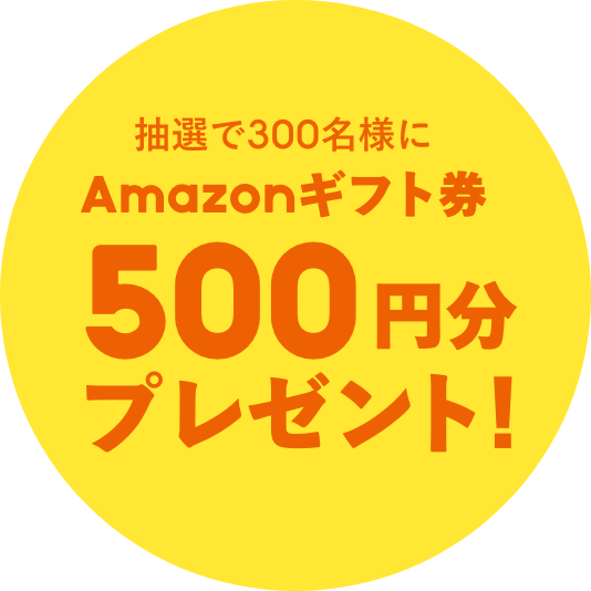 抽選で300名様にAmazonギフト券500円分プレゼント!