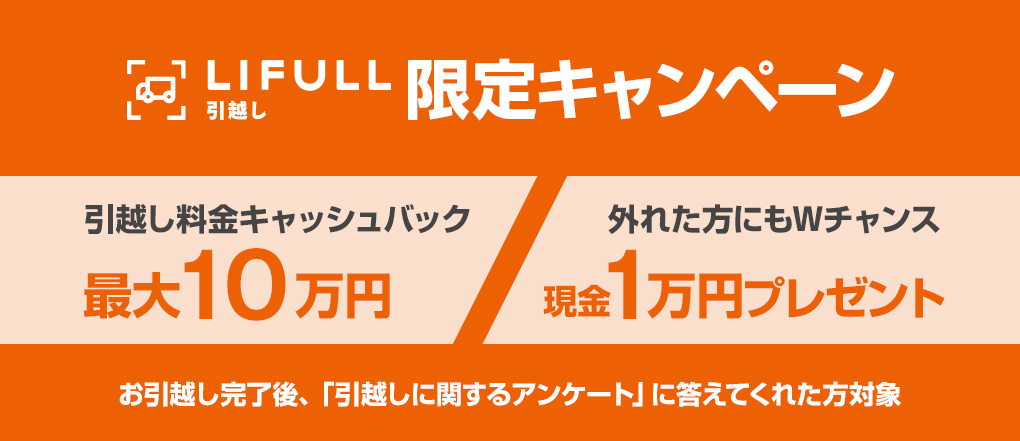 ＜LIFULL限定＞お引越し完了後、「引越しに関するアンケート」に答えてくれた方に抽選で1名様にキャッシュバック最大10万円！！5名様に現金1万円プレゼント！