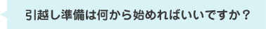 引越し準備は何から始めればいいですか？