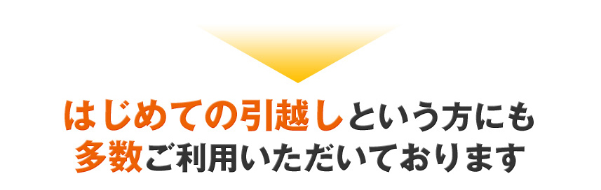 はじめての引越しという方にも多数ご利用いただいております