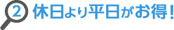 2.休日より平日がお得！