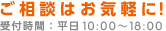 ご相談はお気軽に！ （平日10:00～18:00）